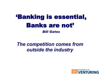 ‘ Banking is essential, Banks are not’  Bill Gates The competition comes from outside the industry 