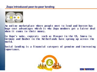 Zopa introduced peer-to-peer lending An online marketplace where people meet to lend and borrow has huge cost advantages w...