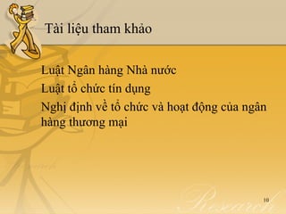 Tài liệu tham khảo

Luật Ngân hàng Nhà nước
Luật tổ chức tín dụng
Nghị định về tổ chức và hoạt động của ngân
hàng thương mại




                                         10
 