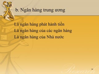 b. Ngân hàng trung ương

Là ngân hàng phát hành tiền
Là ngân hàng của các ngân hàng
Là ngân hàng của Nhà nước




                                 14
 