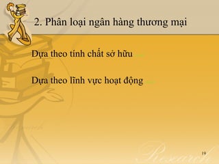 2. Phân loại ngân hàng thương mại

Dựa theo tính chất sở hữu   detail




Dựa theo lĩnh vực hoạt động          detail




                                              19
 
