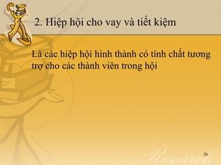 2. Hiệp hội cho vay và tiết kiệm

Là các hiệp hội hình thành có tính chất tương
trợ cho các thành viên trong hội




                                           26
 
