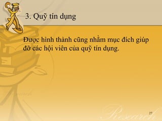 3. Quỹ tín dụng

Được hình thành cũng nhằm mục đích giúp
đỡ các hội viên của quỹ tín dụng.




                                          27
 