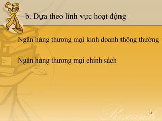 b. Dựa theo lĩnh vực hoạt động

Ngân hàng thương mại kinh doanh thông thường

Ngân hàng thương mại chính sách




                                        32
 