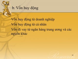 b. Vốn huy động

Vốn huy động từ doanh nghiệp
Vốn huy động từ cá nhân
Vốn đi vay từ ngân hàng trung ương và các
nguồn khác




                                            34
 