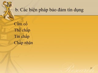 b. Các biện pháp bảo đảm tín dụng

Cầm cố
Thế chấp
Tín chấp
Chấp nhận




                                    37
 