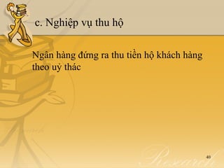 c. Nghiệp vụ thu hộ

Ngân hàng đứng ra thu tiền hộ khách hàng
theo uỷ thác




                                           40
 