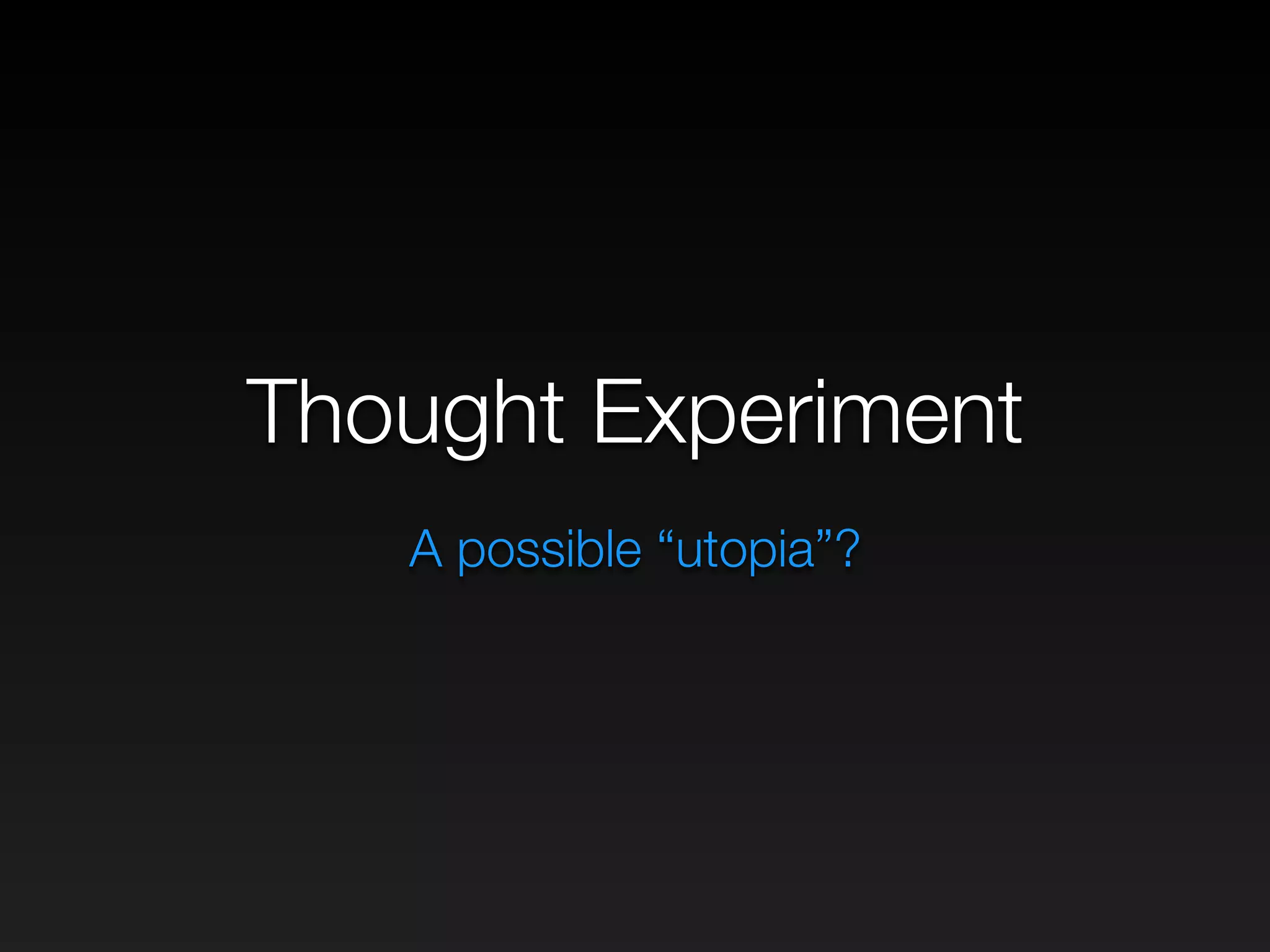 Thought Experiment
A possible “utopia”?
 
