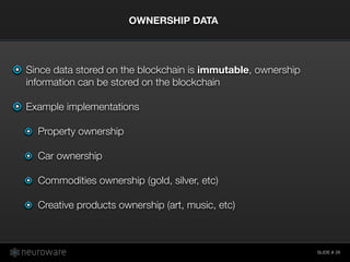 SLIDE #
Since data stored on the blockchain is immutable, ownership
information can be stored on the blockchain
Example implementations
Property ownership
Car ownership
Commodities ownership (gold, silver, etc)
Creative products ownership (art, music, etc)
OWNERSHIP DATA
26
 