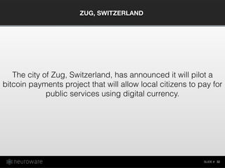 SLIDE #
ZUG, SWITZERLAND
32
The city of Zug, Switzerland, has announced it will pilot a
bitcoin payments project that will allow local citizens to pay for
public services using digital currency.
 