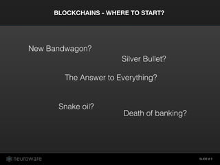 SLIDE #
BLOCKCHAINS - WHERE TO START?
5
New Bandwagon?
Silver Bullet?
Snake oil?
The Answer to Everything?
Death of banking?
 