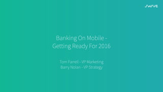Banking On Mobile -
Getting Ready For 2016
Tom Farrell - VP Marketing
Barry Nolan - VP Strategy
 