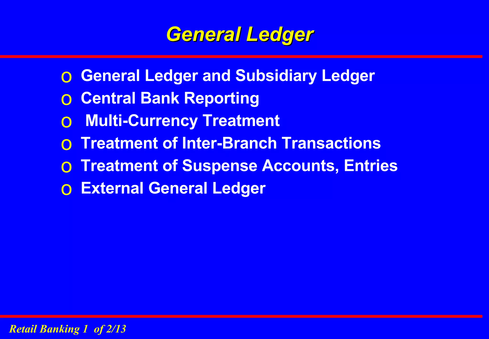 General Ledger General Ledger and Subsidiary Ledger Central Bank Reporting  Multi-Currency Treatment Treatment of Inter-Branch Transactions Treatment of Suspense Accounts, Entries External General Ledger 
