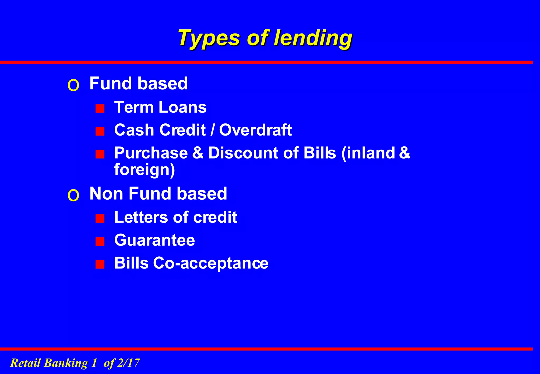 Types of lending Fund based Term Loans Cash Credit / Overdraft Purchase & Discount of Bills (inland & foreign) Non Fund based Letters of credit Guarantee Bills Co-acceptance 