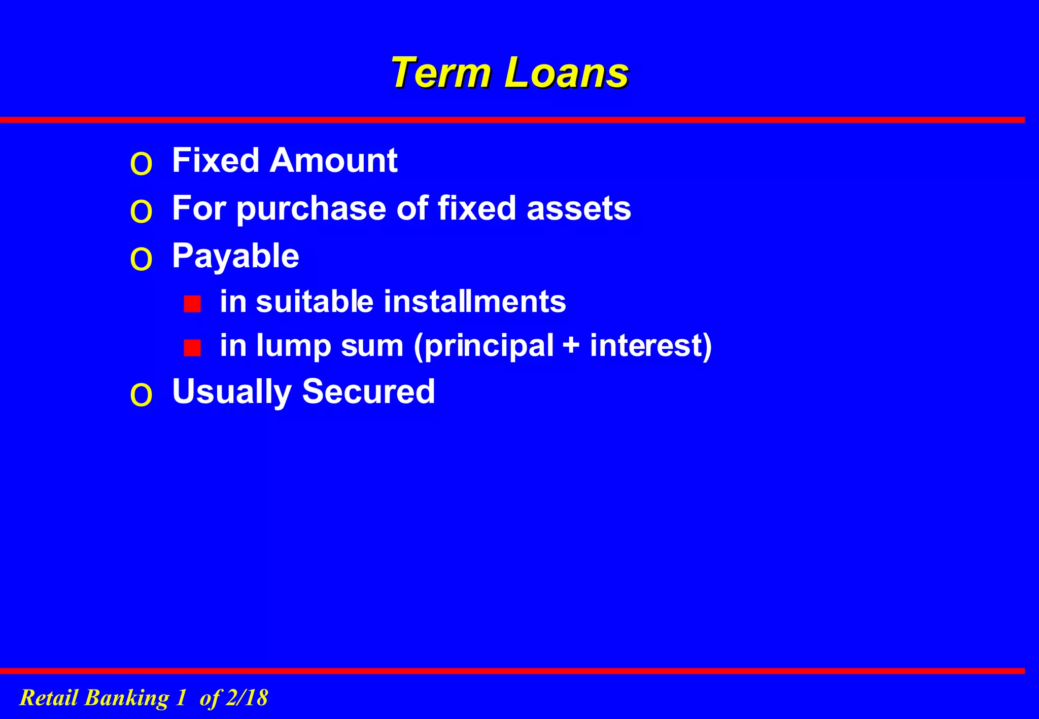 Term Loans Fixed Amount For purchase of fixed assets Payable in suitable installments in lump sum (principal + interest) Usually Secured 
