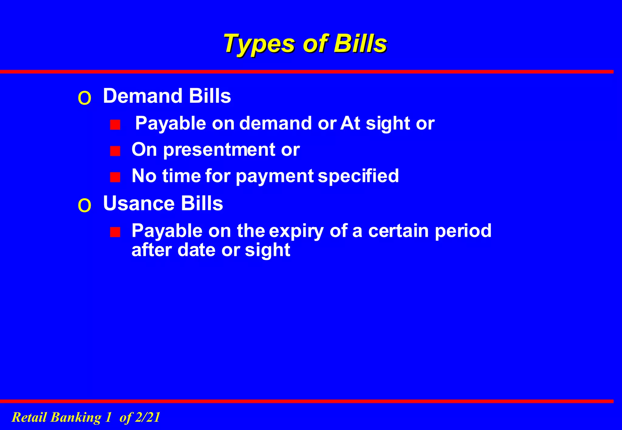 Types of Bills Demand Bills Payable on demand or At sight or On presentment or No time for payment specified Usance Bills Payable on the expiry of a certain period after date or sight 