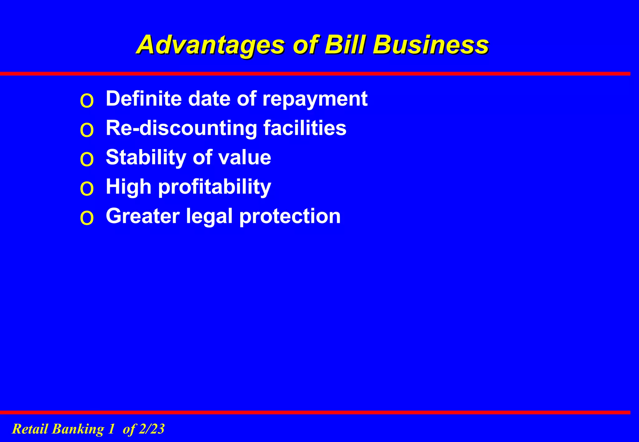 Advantages of Bill Business Definite date of repayment Re-discounting facilities Stability of value High profitability Greater legal protection 