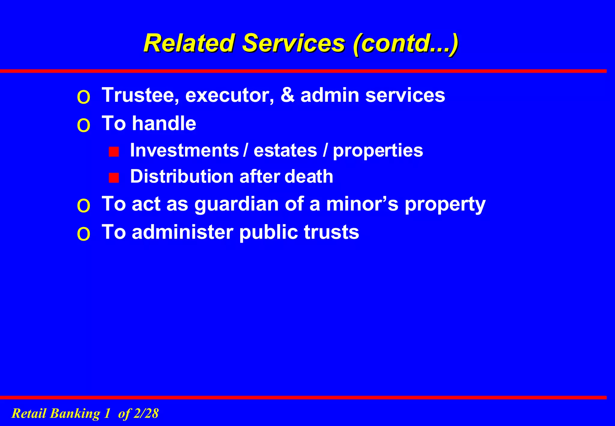 Related Services (contd...) Trustee, executor, & admin services To handle  Investments / estates / properties Distribution after death To act as guardian of a minor’s property To administer public trusts 