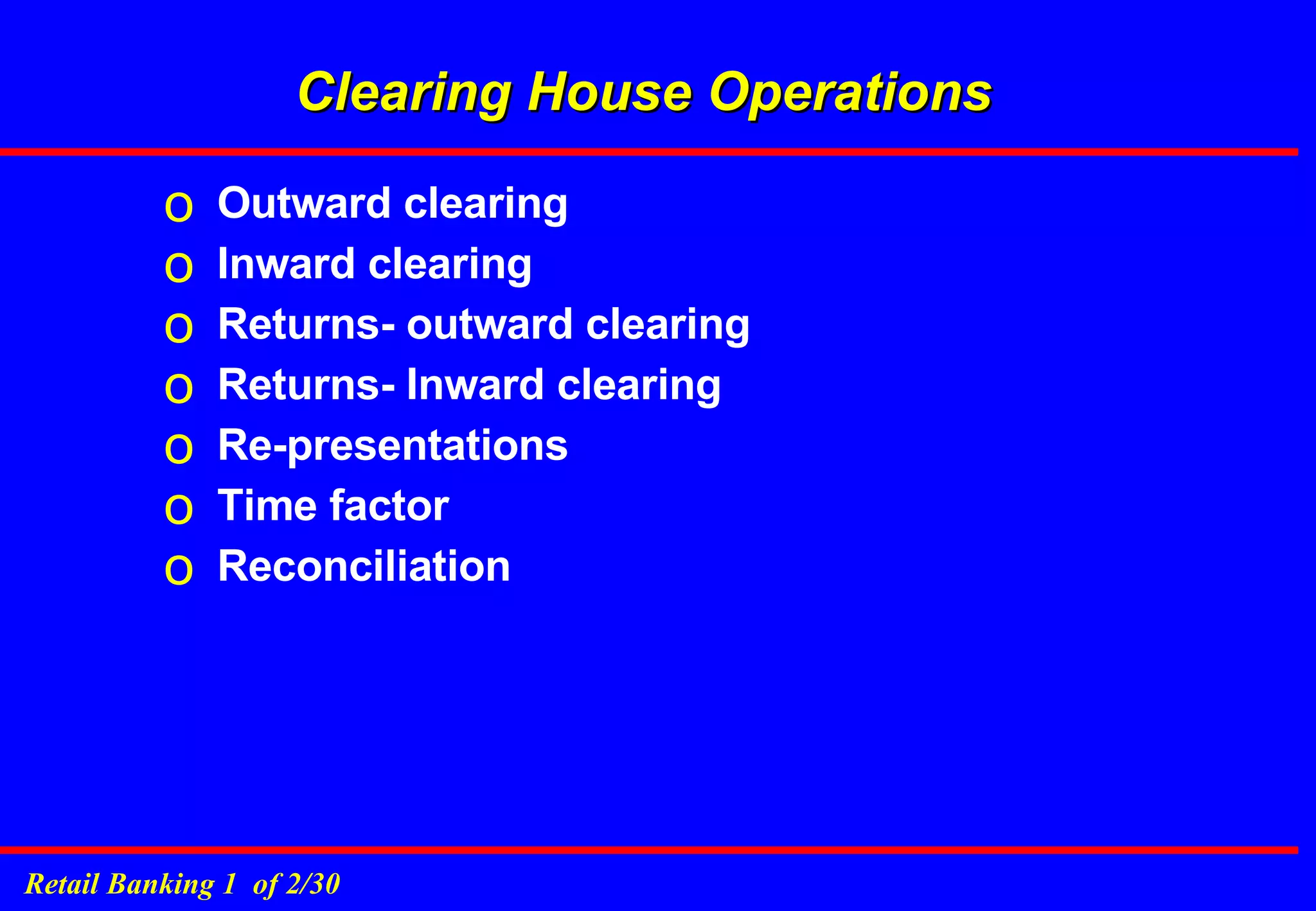 Clearing House Operations Outward clearing  Inward clearing  Returns- outward clearing Returns- Inward clearing Re-presentations Time factor Reconciliation 