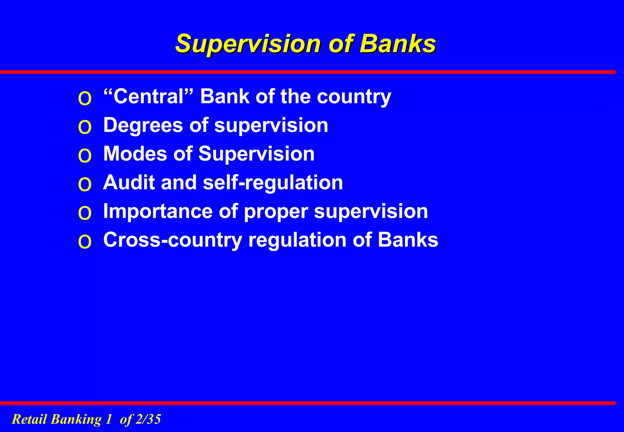 Supervision of Banks “Central” Bank of the country Degrees of supervision Modes of Supervision Audit and self-regulation Importance of proper supervision Cross-country regulation of Banks 