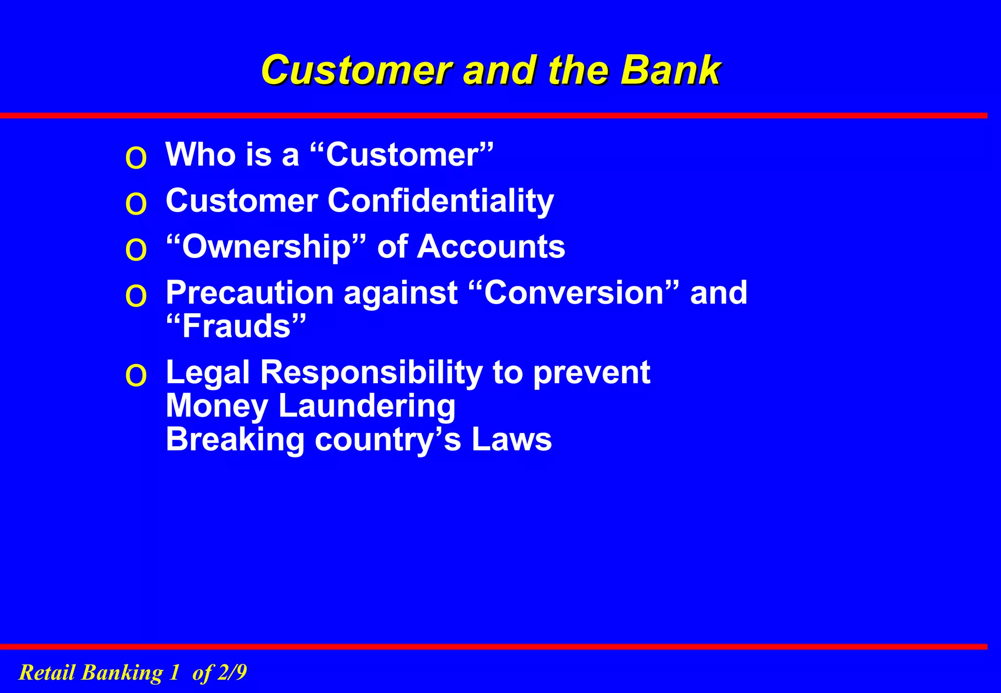 Customer and the Bank Who is a “Customer” Customer Confidentiality “Ownership” of Accounts Precaution against “Conversion” and “Frauds” Legal Responsibility to prevent Money Laundering  Breaking country’s Laws 