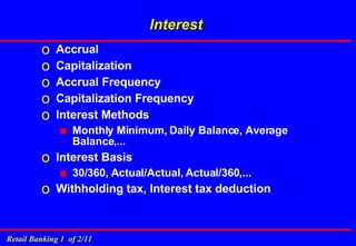 Interest Accrual  Capitalization Accrual Frequency Capitalization Frequency Interest Methods Monthly Minimum, Daily Balance, Average Balance,... Interest Basis 30/360, Actual/Actual, Actual/360,... Withholding tax, Interest tax deduction 