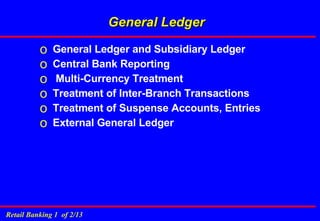 General Ledger General Ledger and Subsidiary Ledger Central Bank Reporting  Multi-Currency Treatment Treatment of Inter-Branch Transactions Treatment of Suspense Accounts, Entries External General Ledger 