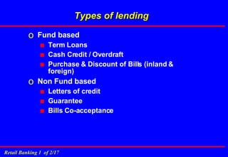 Types of lending Fund based Term Loans Cash Credit / Overdraft Purchase & Discount of Bills (inland & foreign) Non Fund based Letters of credit Guarantee Bills Co-acceptance 