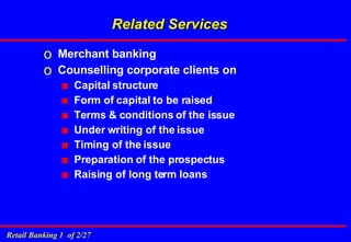 Related Services  Merchant banking Counselling corporate clients on Capital structure Form of capital to be raised Terms & conditions of the issue Under writing of the issue Timing of the issue Preparation of the prospectus Raising of long term loans 