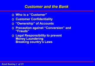 Customer and the Bank Who is a “Customer” Customer Confidentiality “Ownership” of Accounts Precaution against “Conversion” and “Frauds” Legal Responsibility to prevent Money Laundering  Breaking country’s Laws 