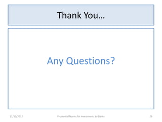 Thank You…



             Any Questions?



11/10/2012     Prudential Norms for Investments by Banks   29
 