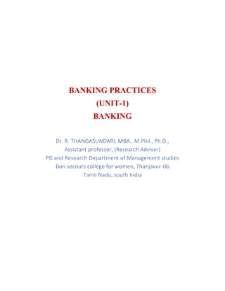 BANKING PRACTICES
(UNIT-1)
BANKING
Dr. R. THANGASUNDARI, MBA., M.Phil., Ph.D.,
Assistant professor, (Research Adviser)
PG and Research Department of Management studies
Bon secours college for women, Thanjavur-06
Tamil Nadu, south India
 