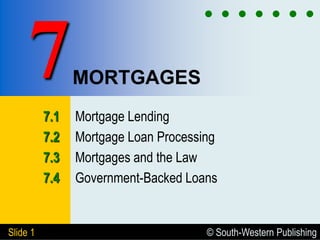 © South-Western Publishing
Slide 1
MORTGAGES
7.1 Mortgage Lending
7.2 Mortgage Loan Processing
7.3 Mortgages and the Law
7.4 Government-Backed Loans
7
 
