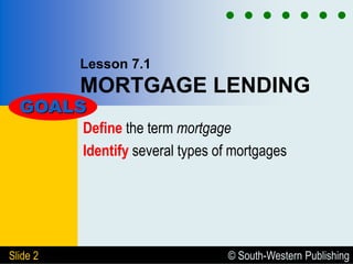 © South-Western Publishing
Slide 2
Lesson 7.1
MORTGAGE LENDING
Define the term mortgage
Identify several types of mortgages
GOALS
 