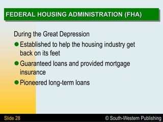 © South-Western Publishing
Slide 28
FEDERAL HOUSING ADMINISTRATION (FHA)
During the Great Depression
Established to help the housing industry get
back on its feet
Guaranteed loans and provided mortgage
insurance
Pioneered long-term loans
 