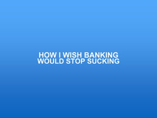 HOW I WISH BANKING
WOULD STOP SUCKING
 