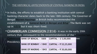 THE HISTORICAL ANTECENDENTS OF CENTRAL BANKING IN INDIA
• In India, the efforts to establish a banking institution with ce...