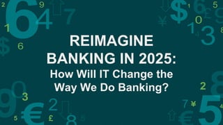 REIMAGINE
BANKING IN 2025:BANKING IN 2025:
How Will IT Change the
Way We Do Banking?
 