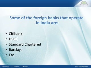 Some of the foreign banks that operate
in India are:
• Citibank
• HSBC
• Standard Chartered
• Barclays
• Etc.
 