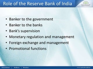 Role of the Reserve Bank of India
• Banker to the government
• Banker to the banks
• Bank’s supervision
• Monetary regulation and management
• Foreign exchange and management
• Promotional functions
 