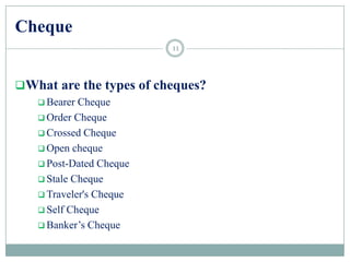 Cheque
What are the types of cheques?
 Bearer Cheque
 Order Cheque
 Crossed Cheque
 Open cheque
 Post-Dated Cheque
 Stale Cheque
 Traveler's Cheque
 Self Cheque
 Banker‟s Cheque
11
 