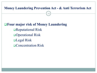 Money Laundering Prevention Act - & Anti Terrorism Act
Four major risk of Money Laundering
Reputational Risk
Operational Risk
Legal Risk
Concentration Risk
22
 