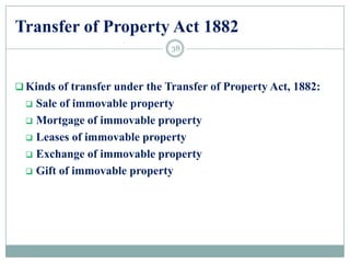 Transfer of Property Act 1882
 Kinds of transfer under the Transfer of Property Act, 1882:
 Sale of immovable property
 Mortgage of immovable property
 Leases of immovable property
 Exchange of immovable property
 Gift of immovable property
38
 