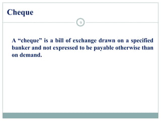 Cheque
A “cheque” is a bill of exchange drawn on a specified
banker and not expressed to be payable otherwise than
on demand.
9
 