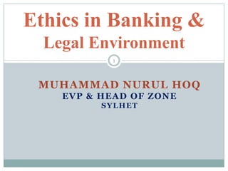 MUHAMMAD NURUL HOQ
EVP & HEAD OF ZONE
SYLHET
Ethics in Banking &
Legal Environment
1
 