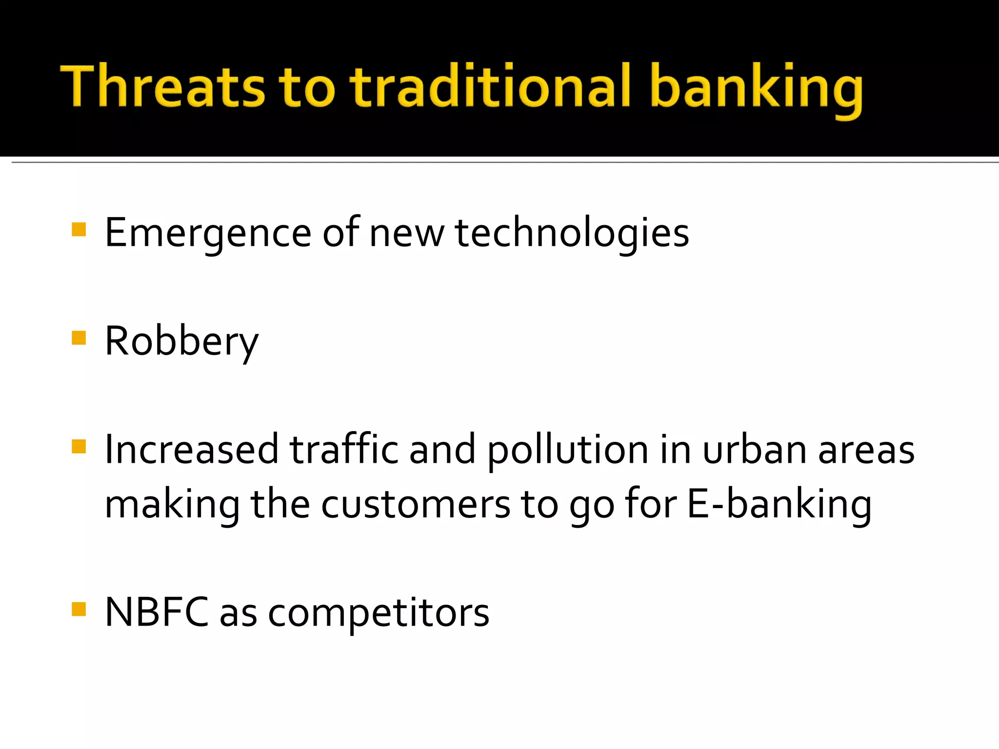 Emergence of new technologies  Robbery  Increased traffic and pollution in urban areas making the customers to go for E-banking NBFC as competitors 