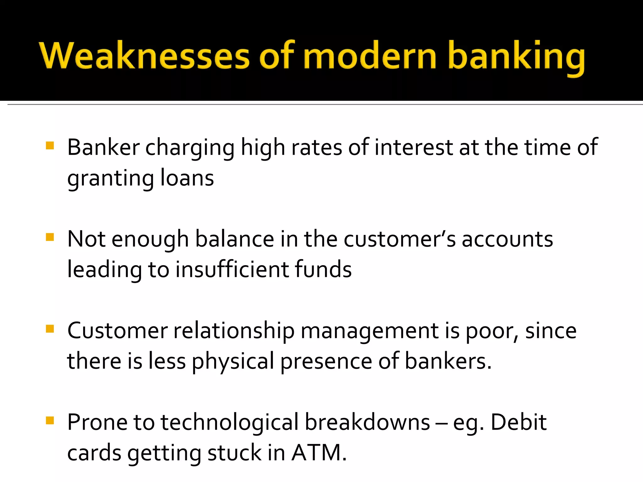 Banker charging high rates of interest at the time of granting loans Not enough balance in the customer’s accounts leading to insufficient funds Customer relationship management is poor, since there is less physical presence of bankers. Prone to technological breakdowns – eg. Debit cards getting stuck in ATM. 