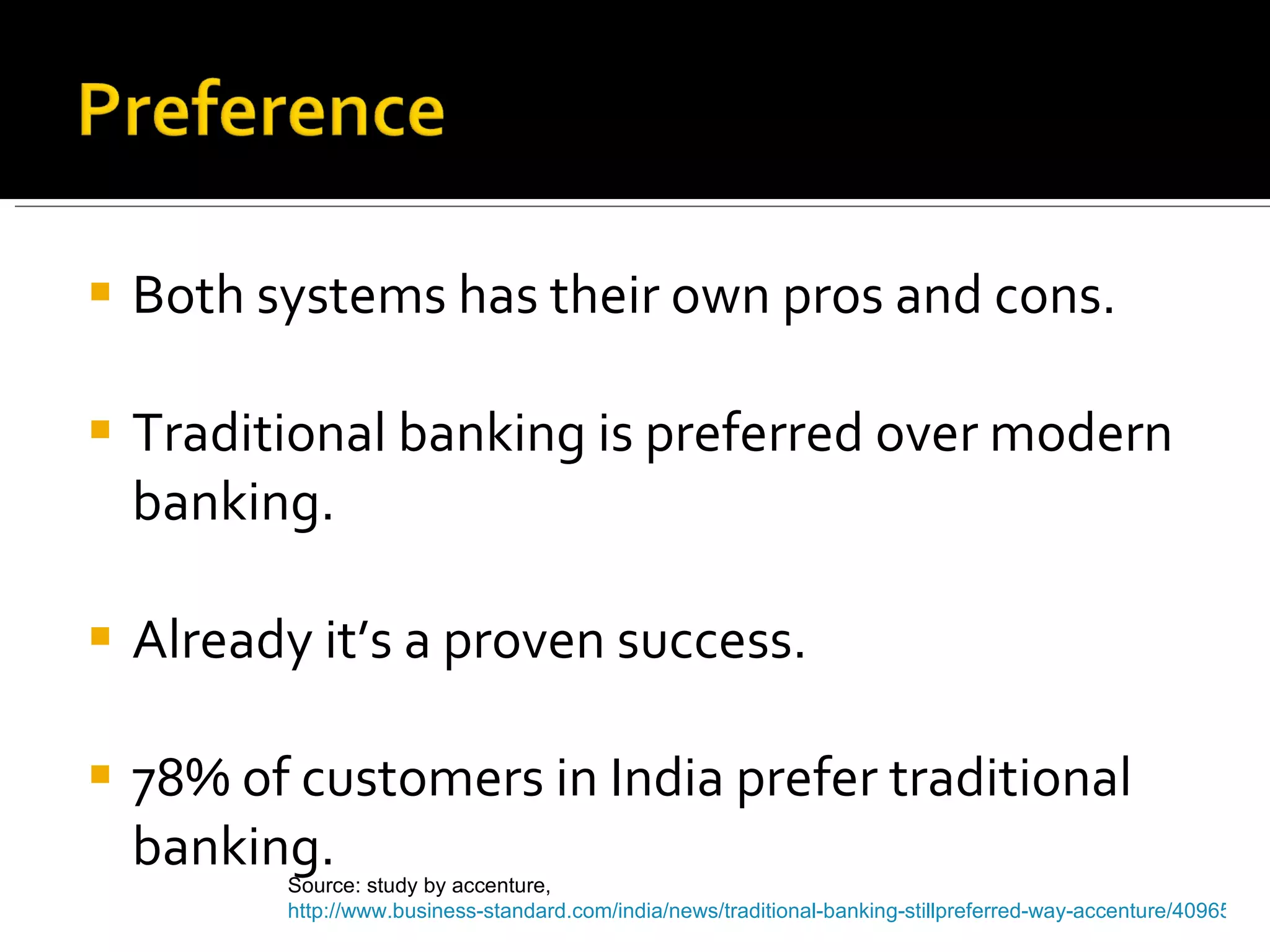 Both systems has their own pros and cons. Traditional banking is preferred over modern banking. Already it’s a proven success. 78% of customers in India prefer traditional banking.  Source: study by accenture,  http://www.business-standard.com/india/news/traditional-banking-stillpreferred-way-accenture/409657/   