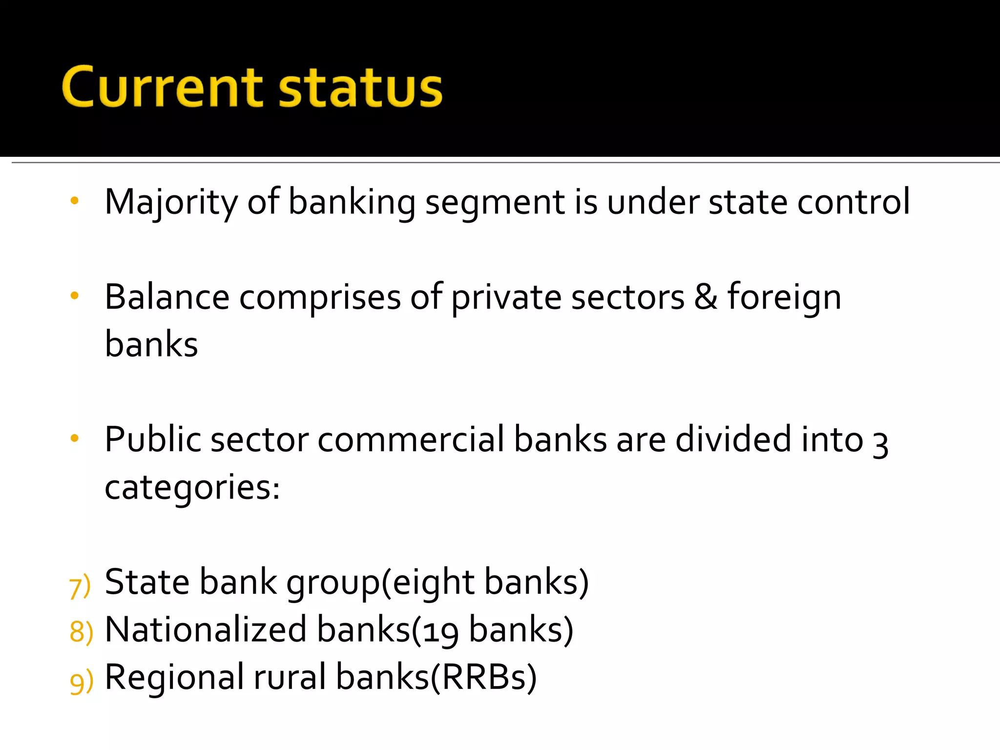 Majority of banking segment is under state control Balance comprises of private sectors & foreign banks Public sector commercial banks are divided into 3 categories:  State bank group(eight banks) Nationalized banks(19 banks) Regional rural banks(RRBs) 