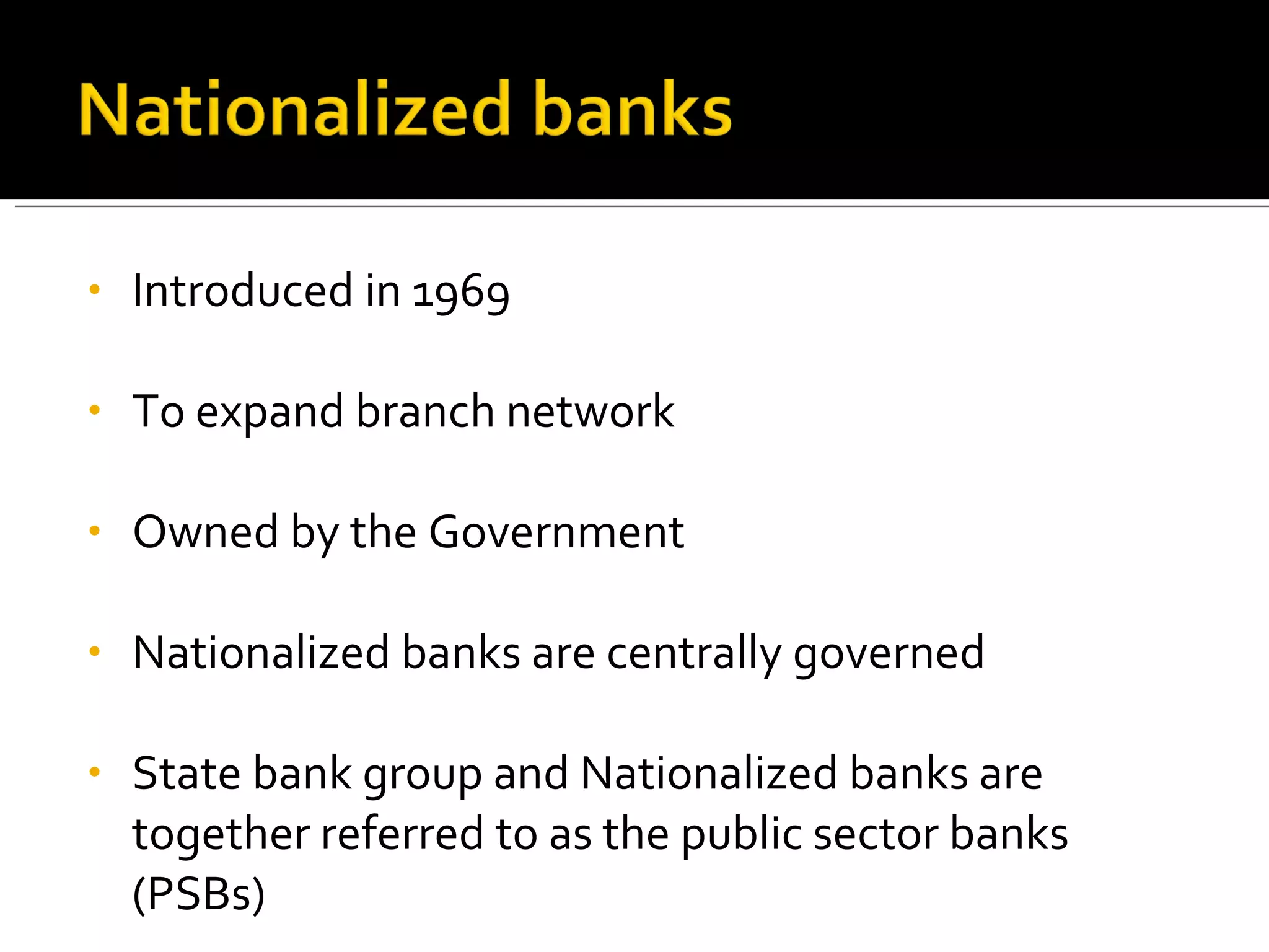 Introduced in 1969 To expand branch network Owned by the Government Nationalized banks are centrally governed State bank group and Nationalized banks are together referred to as the public sector banks (PSBs) 